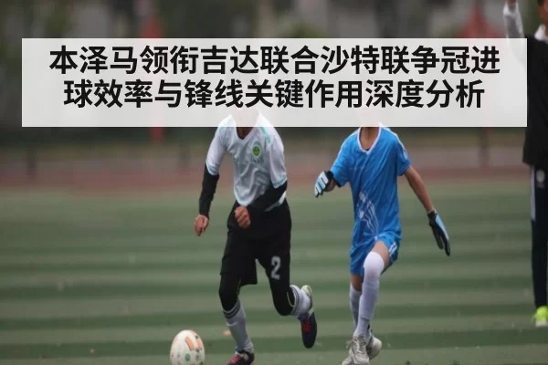 本泽马领衔吉达联合沙特联争冠进球效率与锋线关键作用深度分析