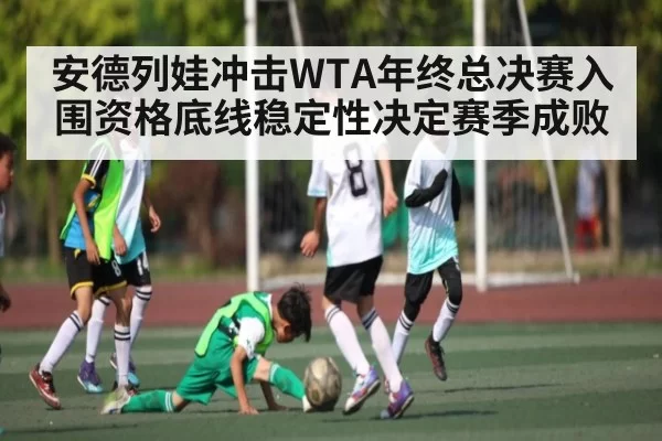 安德列娃冲击WTA年终总决赛入围资格底线稳定性决定赛季成败