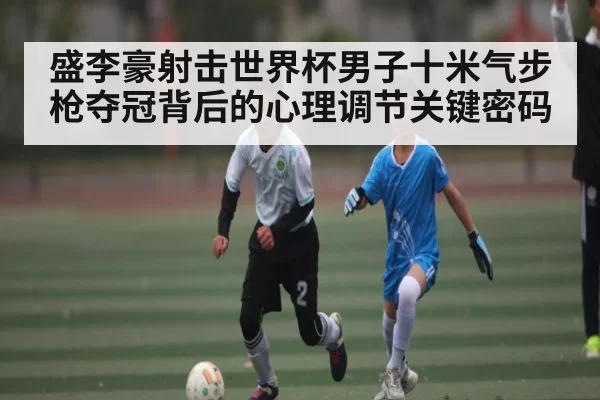 盛李豪射击世界杯男子十米气步枪夺冠背后的心理调节关键密码